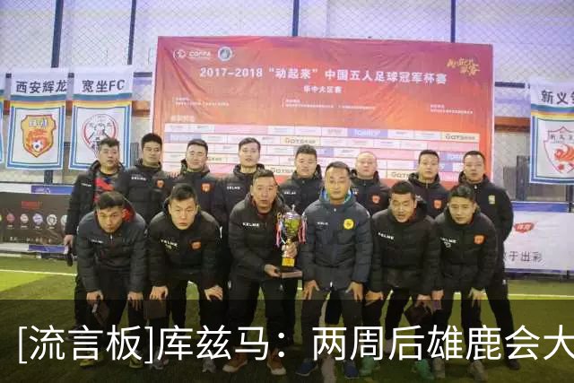 [流言板]库兹马：两周后雄鹿会大不同，到12月中旬又会完全不一样